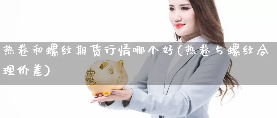 热卷和螺纹期货行情哪个好(热卷与螺纹合理价差)_https://www.szfzlp.com_期货开户_第1张