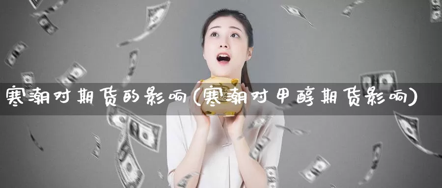 寒潮对期货的影响(寒潮对甲醇期货影响)_https://www.szfzlp.com_期货直播室_第1张