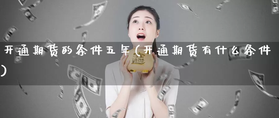 开通期货的条件五年(开通期货有什么条件)_https://www.szfzlp.com_期货直播室_第1张