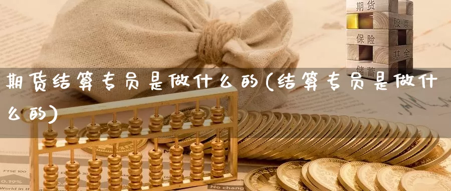 期货结算专员是做什么的(结算专员是做什么的)_https://www.szfzlp.com_期货直播室_第1张