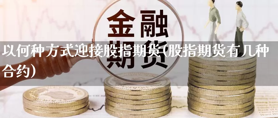 以何种方式迎接股指期货(股指期货有几种合约)_https://www.szfzlp.com_期货开户_第1张