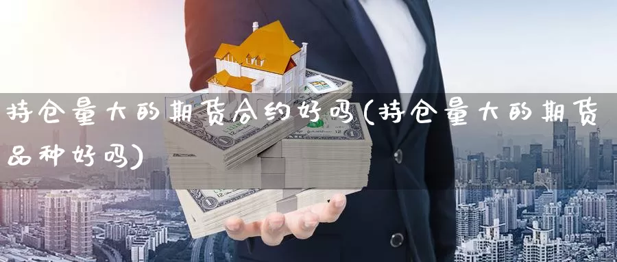 持仓量大的期货合约好吗(持仓量大的期货品种好吗)_https://www.szfzlp.com_期货行情_第1张