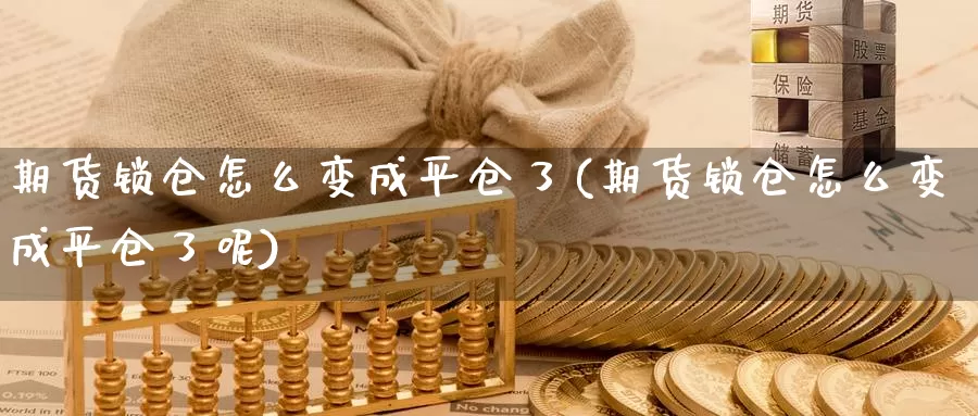 期货锁仓怎么变成平仓了(期货锁仓怎么变成平仓了呢)_https://www.szfzlp.com_期货直播室_第1张