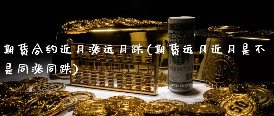 期货合约近月涨远月跌(期货远月近月是不是同涨同跌)_https://www.szfzlp.com_期货直播室_第1张