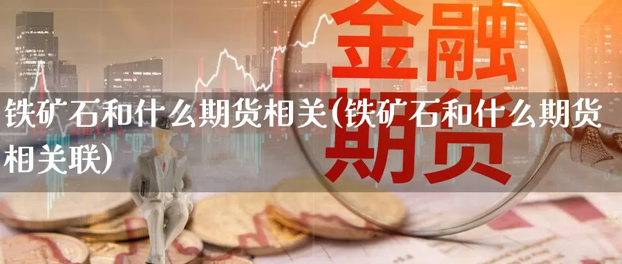 铁矿石和什么期货相关(铁矿石和什么期货相关联)_https://www.szfzlp.com_期货直播室_第1张