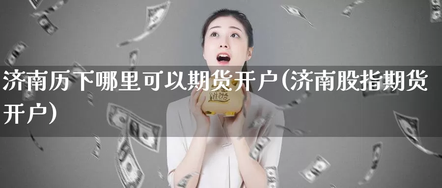 济南历下哪里可以期货开户(济南股指期货开户)_https://www.szfzlp.com_期货入门_第1张