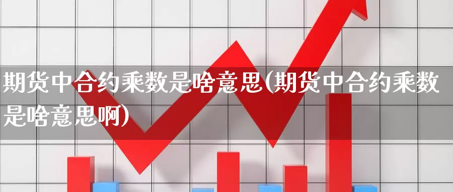 期货中合约乘数是啥意思(期货中合约乘数是啥意思啊)_https://www.szfzlp.com_期货直播室_第1张