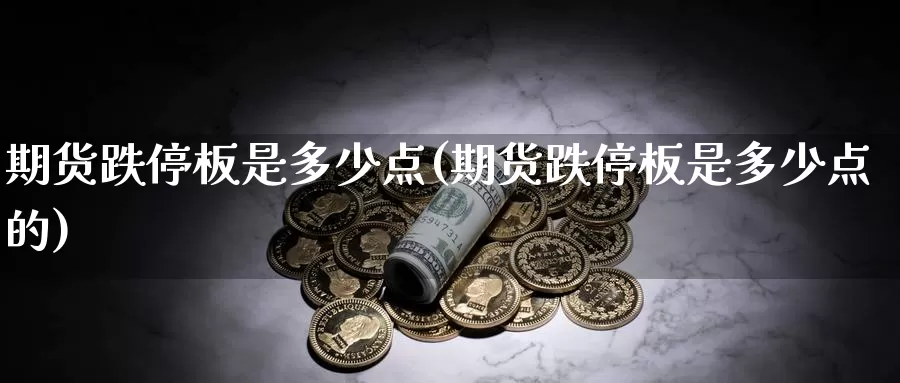 期货跌停板是多少点(期货跌停板是多少点的)_https://www.szfzlp.com_期货行情_第1张