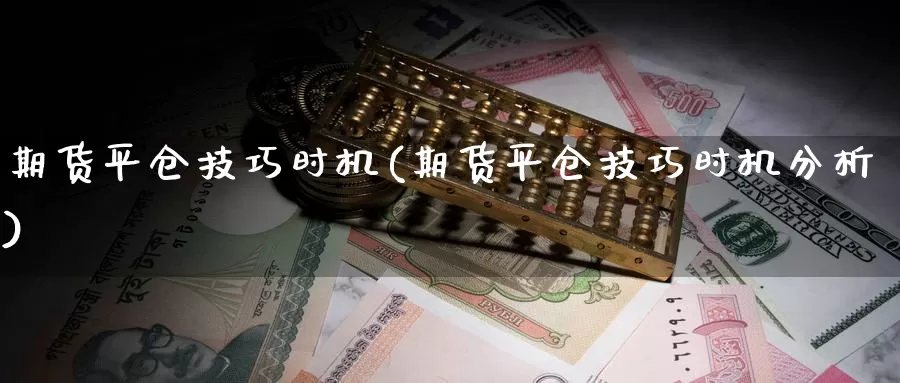 期货平仓技巧时机(期货平仓技巧时机分析)_https://www.szfzlp.com_期货开户_第1张