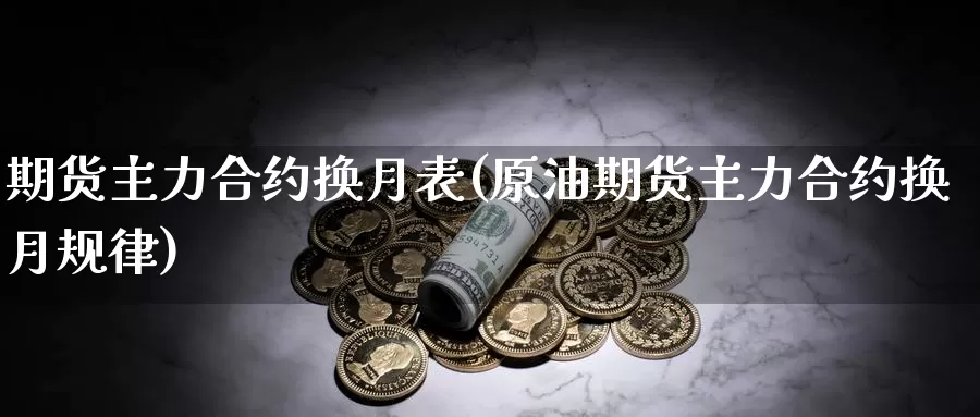 期货主力合约换月表(原油期货主力合约换月规律)_https://www.szfzlp.com_期货入门_第1张