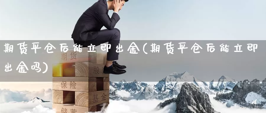 期货平仓后能立即出金(期货平仓后能立即出金吗)_https://www.szfzlp.com_期货直播室_第1张