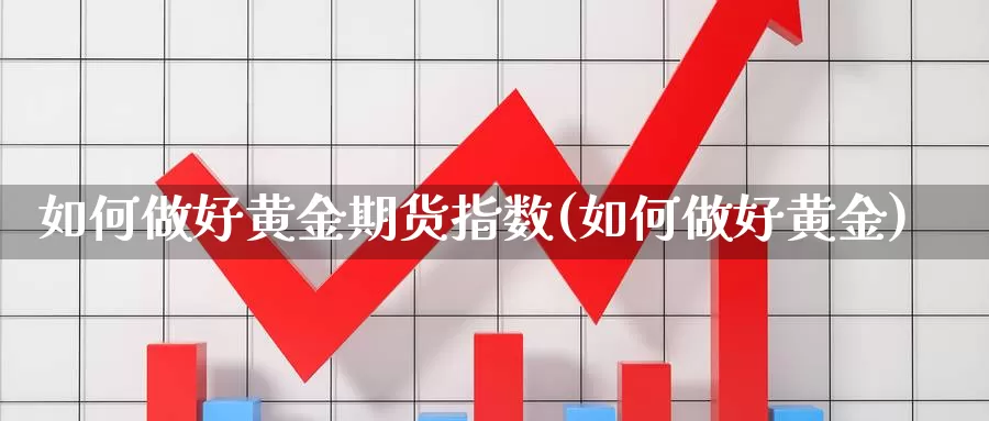 如何做好黄金期货指数(如何做好黄金)_https://www.szfzlp.com_期货行情_第1张