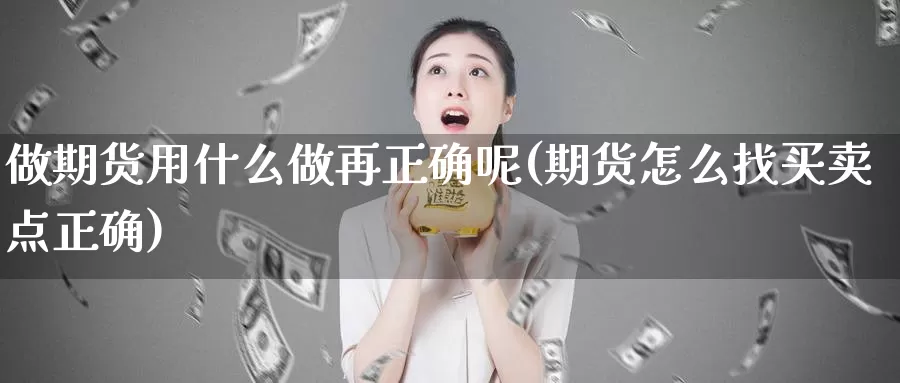 做期货用什么做再正确呢(期货怎么找买卖点正确)_https://www.szfzlp.com_期货行情_第1张