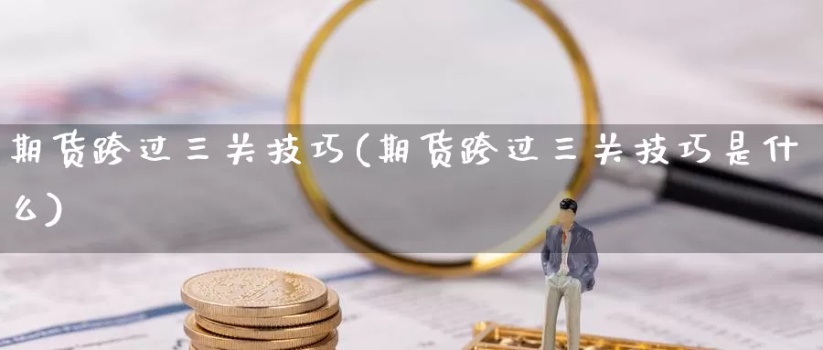 期货跨过三关技巧(期货跨过三关技巧是什么)_https://www.szfzlp.com_期货入门_第1张