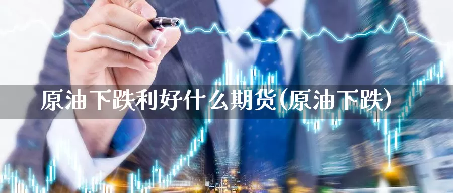 原油下跌利好什么期货(原油下跌)_https://www.szfzlp.com_期货开户_第1张