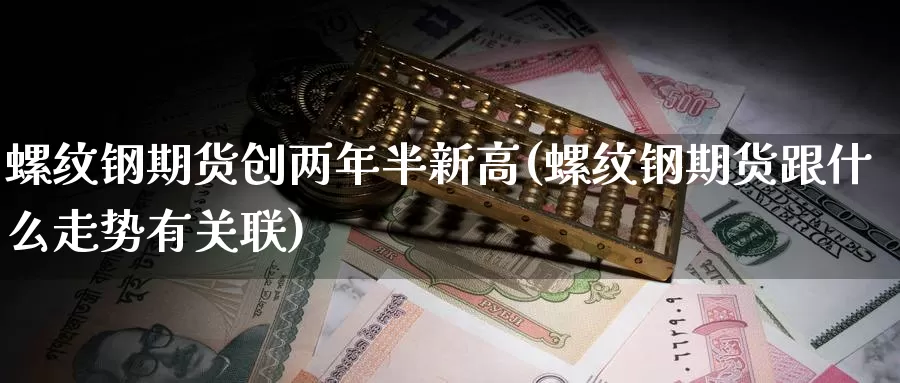 螺纹钢期货创两年半新高(螺纹钢期货跟什么走势有关联)_https://www.szfzlp.com_期货行情_第1张