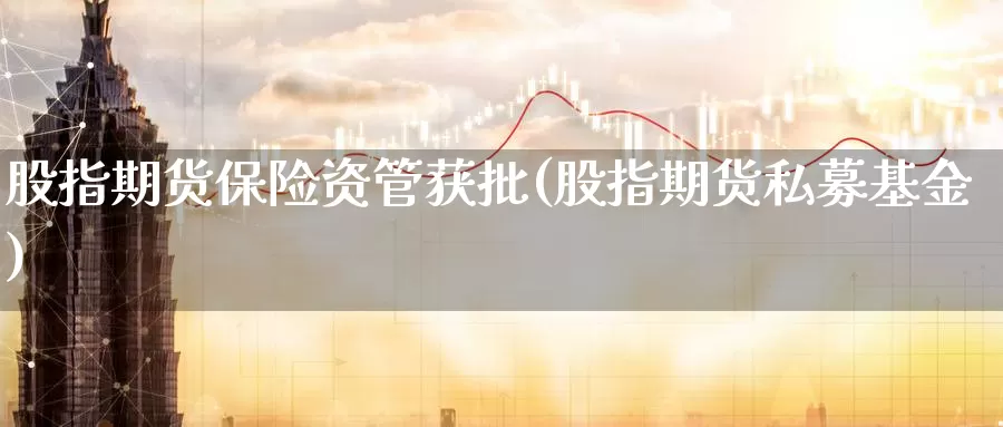 股指期货保险资管获批(股指期货私募基金)_https://www.szfzlp.com_期货入门_第1张