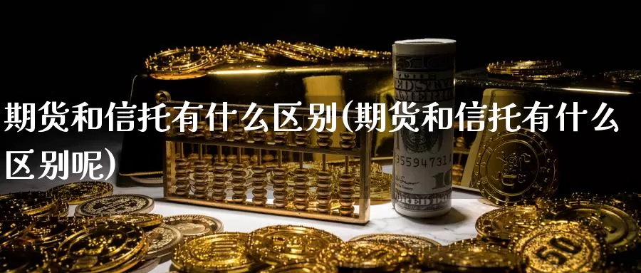 期货和信托有什么区别(期货和信托有什么区别呢)_https://www.szfzlp.com_期货入门_第1张