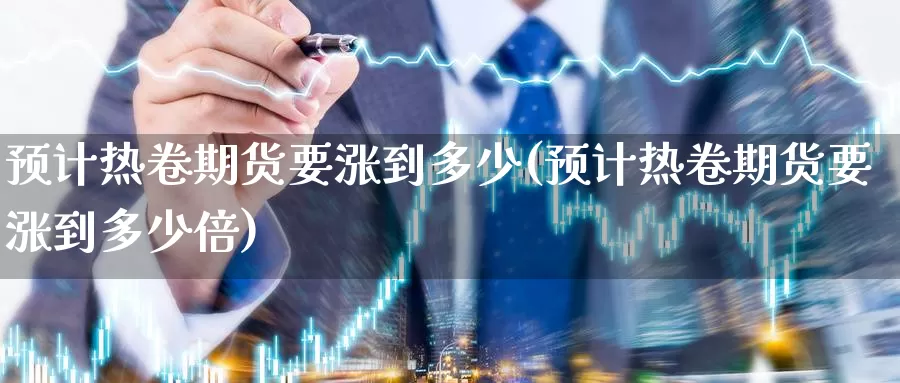 预计热卷期货要涨到多少(预计热卷期货要涨到多少倍)_https://www.szfzlp.com_期货直播室_第1张