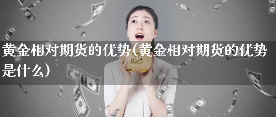 黄金相对期货的优势(黄金相对期货的优势是什么)_https://www.szfzlp.com_期货开户_第1张