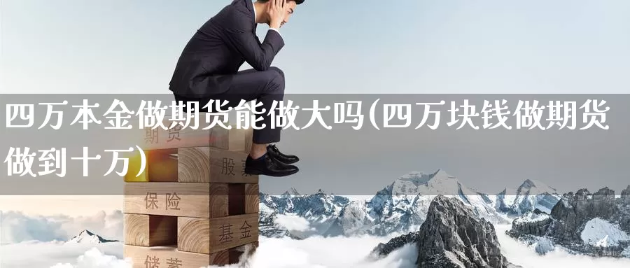 四万本金做期货能做大吗(四万块钱做期货做到十万)_https://www.szfzlp.com_期货直播室_第1张