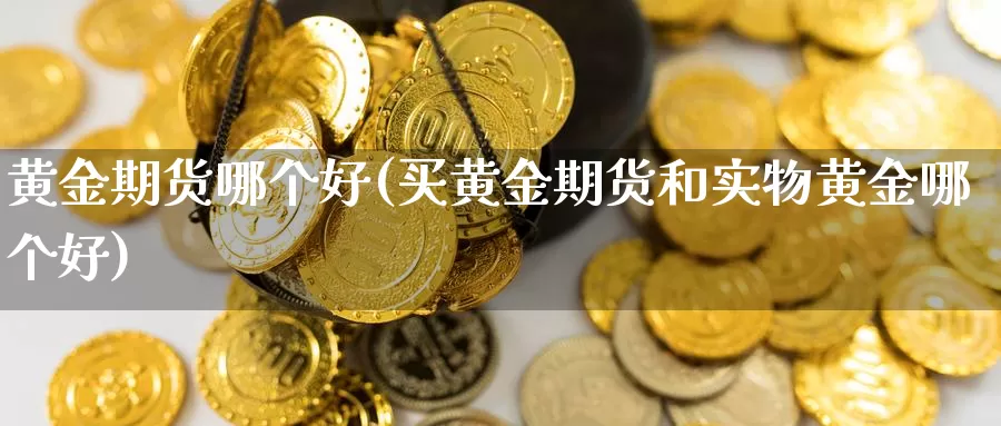 黄金期货哪个好(买黄金期货和实物黄金哪个好)_https://www.szfzlp.com_期货开户_第1张