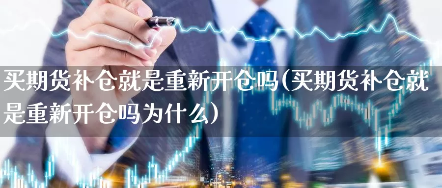 买期货补仓就是重新开仓吗(买期货补仓就是重新开仓吗为什么)_https://www.szfzlp.com_期货开户_第1张