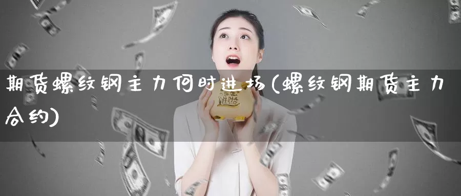 期货螺纹钢主力何时进场(螺纹钢期货主力合约)_https://www.szfzlp.com_期货直播室_第1张