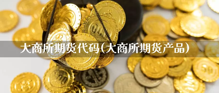 大商所期货代码(大商所期货产品)_https://www.szfzlp.com_期货入门_第1张