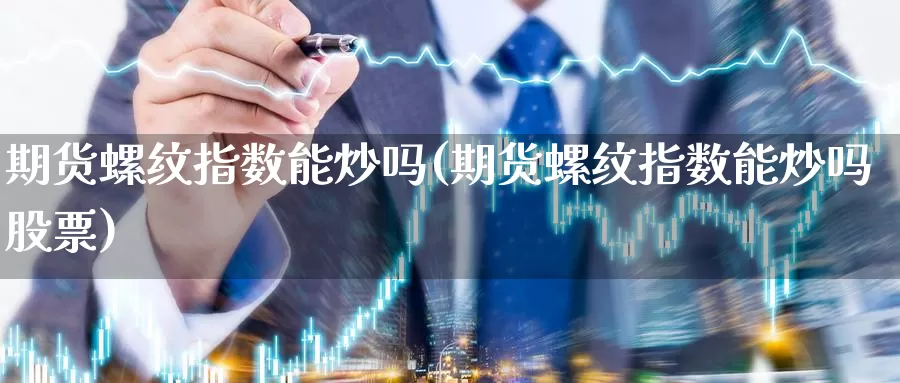 期货螺纹指数能炒吗(期货螺纹指数能炒吗股票)_https://www.szfzlp.com_期货行情_第1张