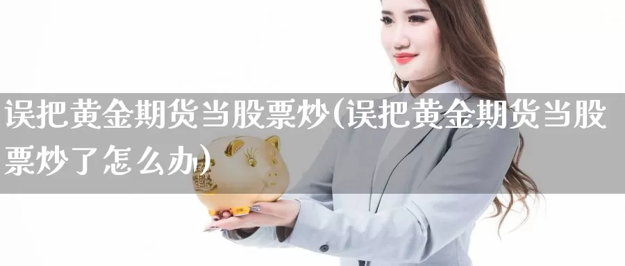 误把黄金期货当股票炒(误把黄金期货当股票炒了怎么办)_https://www.szfzlp.com_期货直播室_第1张