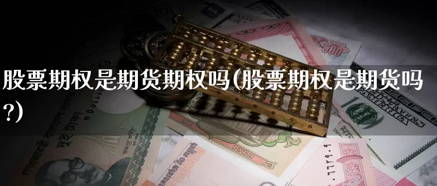 股票期权是期货期权吗(股票期权是期货吗?)_https://www.szfzlp.com_期货开户_第1张