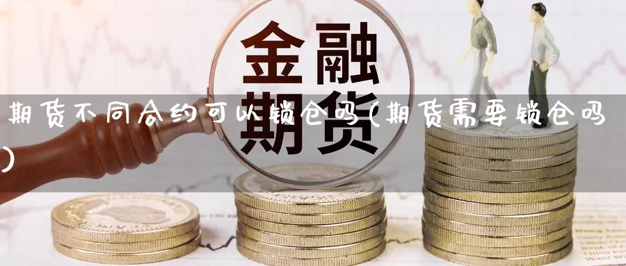 期货不同合约可以锁仓吗(期货需要锁仓吗)_https://www.szfzlp.com_期货行情_第1张