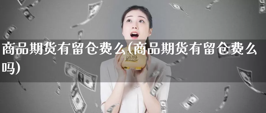 商品期货有留仓费么(商品期货有留仓费么吗)_https://www.szfzlp.com_期货开户_第1张