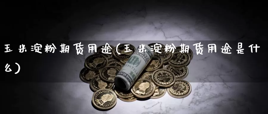 玉米淀粉期货用途(玉米淀粉期货用途是什么)_https://www.szfzlp.com_期货开户_第1张