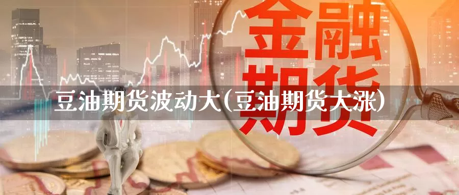 豆油期货波动大(豆油期货大涨)_https://www.szfzlp.com_期货直播室_第1张