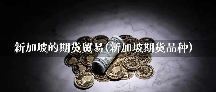 新加坡的期货贸易(新加坡期货品种)_https://www.szfzlp.com_期货行情_第1张