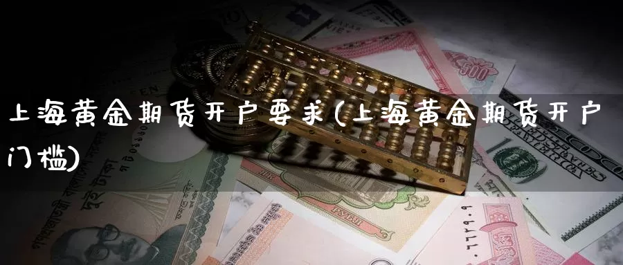 上海黄金期货开户要求(上海黄金期货开户门槛)_https://www.szfzlp.com_期货入门_第1张