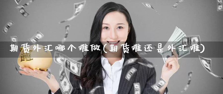 期货外汇哪个难做(期货难还是外汇难)_https://www.szfzlp.com_期货入门_第1张