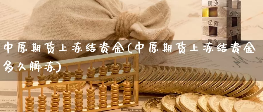 中原期货上冻结资金(中原期货上冻结资金多久解冻)_https://www.szfzlp.com_期货直播室_第1张