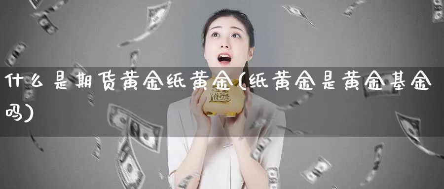 什么是期货黄金纸黄金(纸黄金是黄金基金吗)_https://www.szfzlp.com_期货直播室_第1张