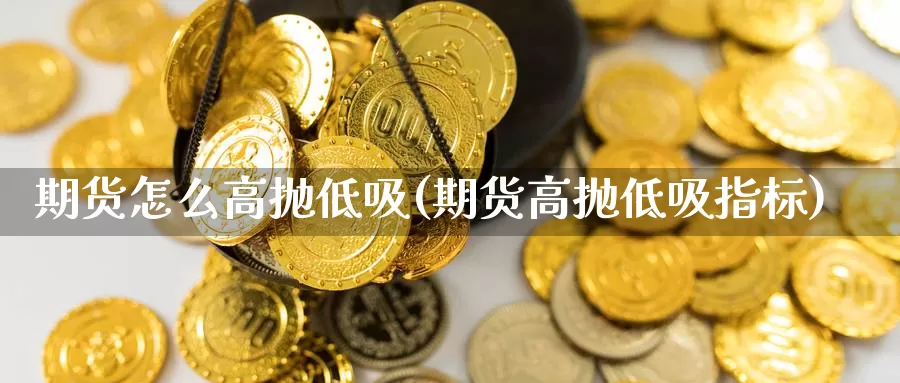 期货怎么高抛低吸(期货高抛低吸指标)_https://www.szfzlp.com_期货直播室_第1张