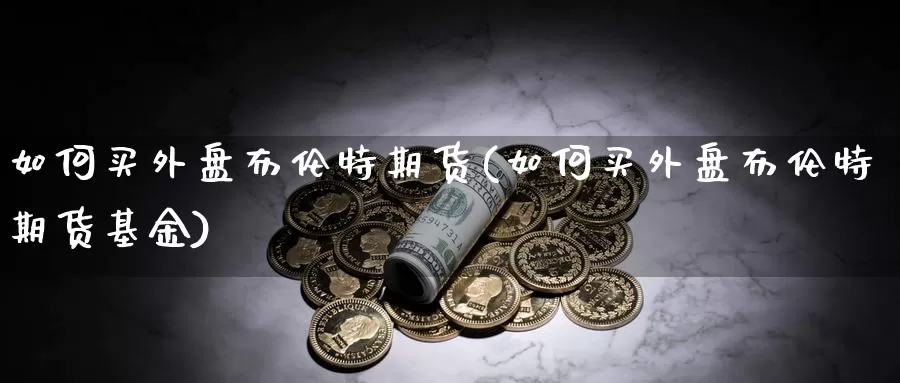 如何买外盘布伦特期货(如何买外盘布伦特期货基金)_https://www.szfzlp.com_期货直播室_第1张