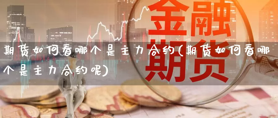 期货如何看哪个是主力合约(期货如何看哪个是主力合约呢)_https://www.szfzlp.com_期货行情_第1张