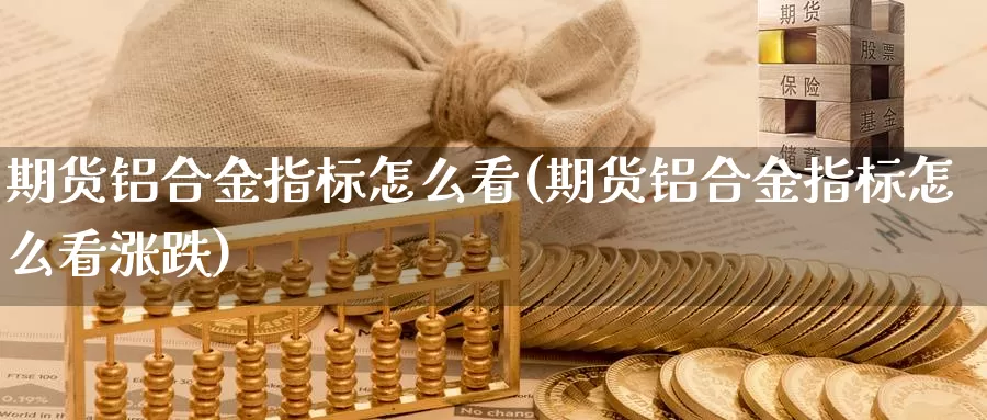 期货铝合金指标怎么看(期货铝合金指标怎么看涨跌)_https://www.szfzlp.com_期货直播室_第1张