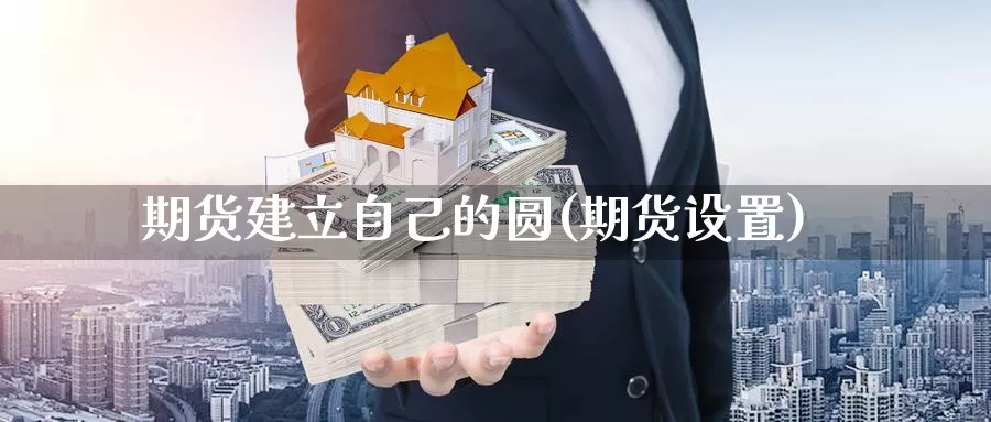 期货建立自己的圆(期货设置)_https://www.szfzlp.com_期货开户_第1张