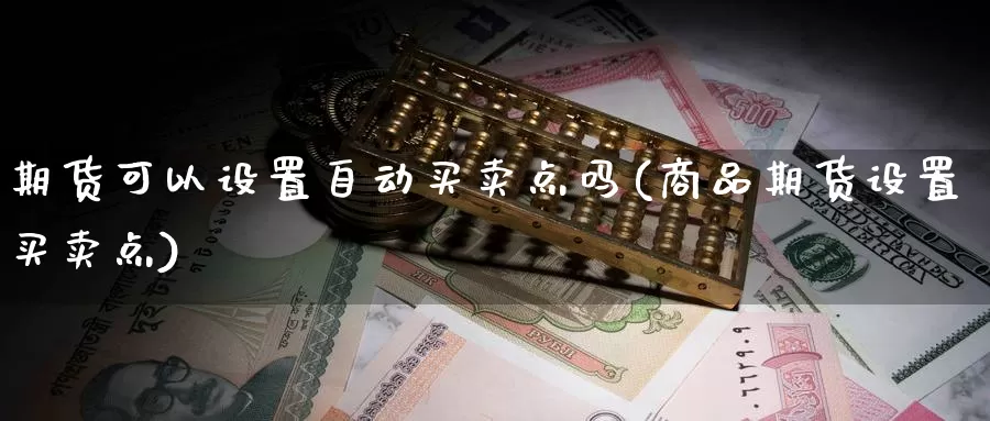 期货可以设置自动买卖点吗(商品期货设置买卖点)_https://www.szfzlp.com_期货开户_第1张