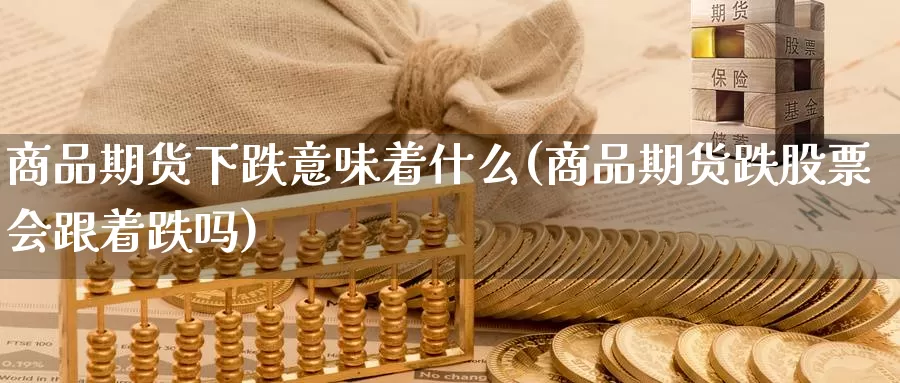 商品期货下跌意味着什么(商品期货跌股票会跟着跌吗)_https://www.szfzlp.com_期货行情_第1张