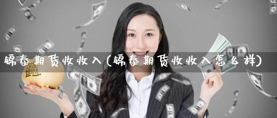 锦泰期货收收入(锦泰期货收收入怎么样)_https://www.szfzlp.com_期货入门_第1张