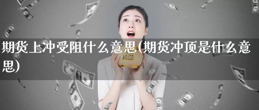 期货上冲受阻什么意思(期货冲顶是什么意思)_https://www.szfzlp.com_期货直播室_第1张